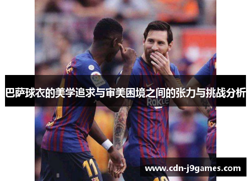 巴萨球衣的美学追求与审美困境之间的张力与挑战分析