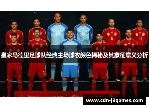 皇家马德里足球队经典主场球衣颜色揭秘及其象征意义分析