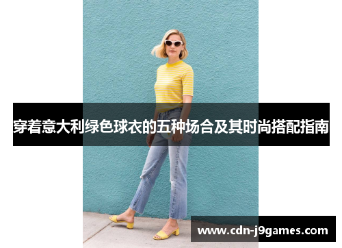 穿着意大利绿色球衣的五种场合及其时尚搭配指南