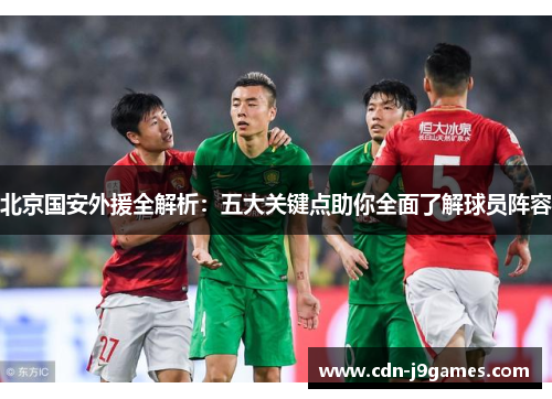 北京国安外援全解析：五大关键点助你全面了解球员阵容