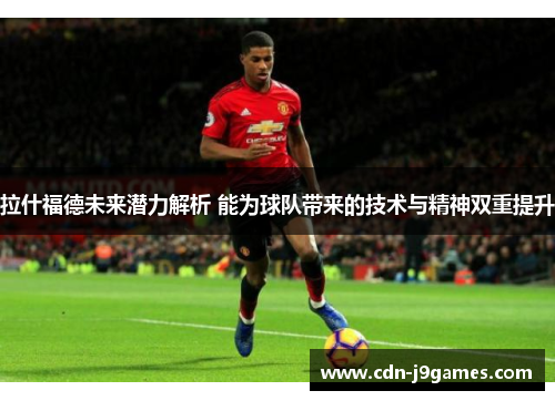 拉什福德未来潜力解析 能为球队带来的技术与精神双重提升