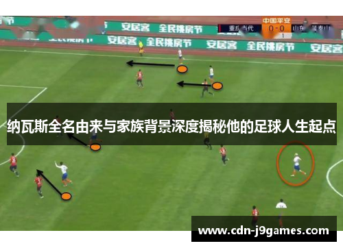 纳瓦斯全名由来与家族背景深度揭秘他的足球人生起点