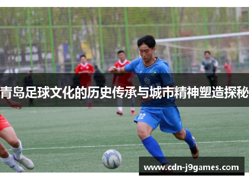 青岛足球文化的历史传承与城市精神塑造探秘 青岛足球文化的历史传承与城市精神塑造探秘