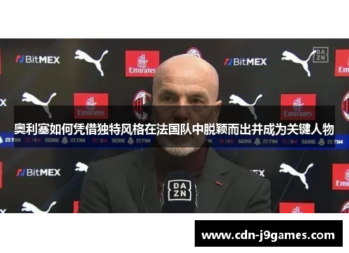 奥利塞如何凭借独特风格在法国队中脱颖而出并成为关键人物
