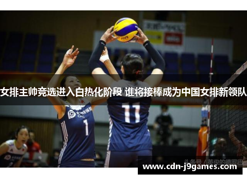 女排主帅竞选进入白热化阶段 谁将接棒成为中国女排新领队
