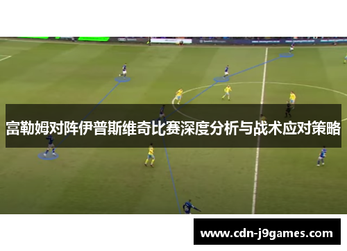 富勒姆对阵伊普斯维奇比赛深度分析与战术应对策略
