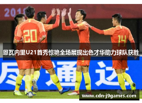 恩瓦内里U21首秀惊艳全场展现出色才华助力球队获胜 恩瓦内里U21首秀惊艳全场展现出色才华助力球队获胜