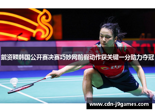 戴资颖韩国公开赛决赛巧妙网前假动作获关键一分助力夺冠 戴资颖韩国公开赛决赛巧妙网前假动作获关键一分助力夺冠