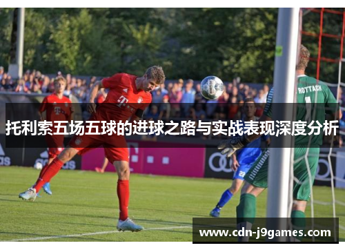 托利索五场五球的进球之路与实战表现深度分析 托利索五场五球的进球之路与实战表现深度分析