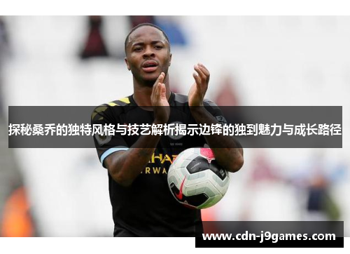 探秘桑乔的独特风格与技艺解析揭示边锋的独到魅力与成长路径 探秘桑乔的独特风格与技艺解析揭示边锋的独到魅力与成长路径