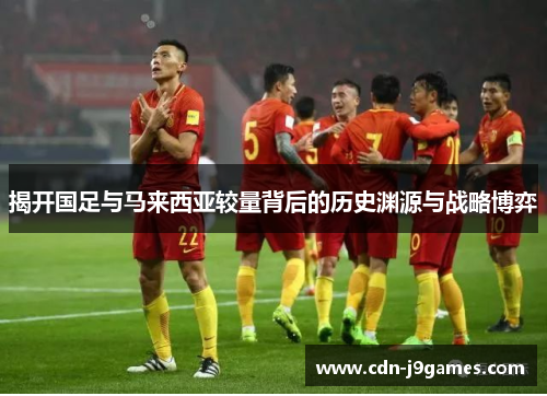 揭开国足与马来西亚较量背后的历史渊源与战略博弈