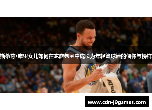 斯蒂芬·库里女儿如何在家庭氛围中成长为年轻篮球迷的偶像与榜样