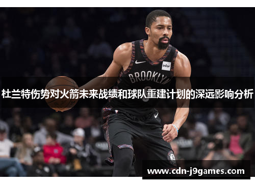 杜兰特伤势对火箭未来战绩和球队重建计划的深远影响分析 杜兰特伤势对火箭未来战绩和球队重建计划的深远影响分析