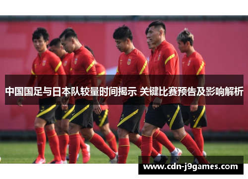 中国国足与日本队较量时间揭示 关键比赛预告及影响解析 中国国足与日本队较量时间揭示 关键比赛预告及影响解析