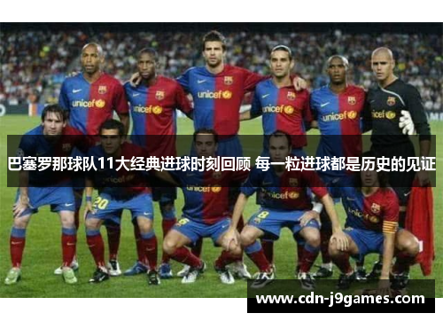 巴塞罗那球队11大经典进球时刻回顾 每一粒进球都是历史的见证 巴塞罗那球队11大经典进球时刻回顾 每一粒进球都是历史的见证