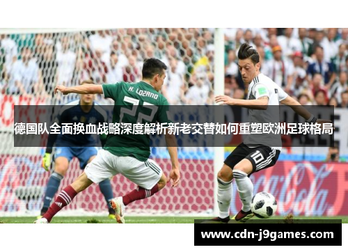 德国队全面换血战略深度解析新老交替如何重塑欧洲足球格局 德国队全面换血战略深度解析新老交替如何重塑欧洲足球格局
