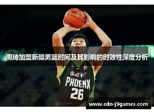 周琦加盟新疆男篮时间及其影响的时效性深度分析