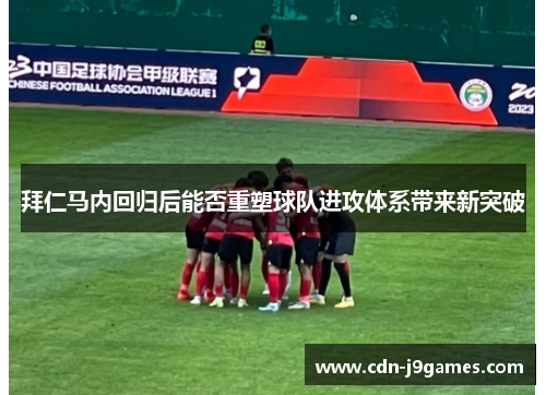 拜仁马内回归后能否重塑球队进攻体系带来新突破 拜仁马内回归后能否重塑球队进攻体系带来新突破