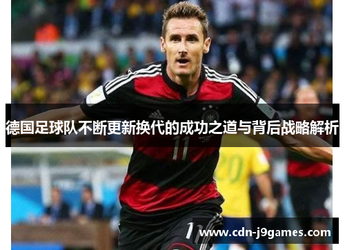 德国足球队不断更新换代的成功之道与背后战略解析 德国足球队不断更新换代的成功之道与背后战略解析