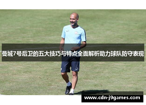 曼城7号后卫的五大技巧与特点全面解析助力球队防守表现 曼城7号后卫的五大技巧与特点全面解析助力球队防守表现