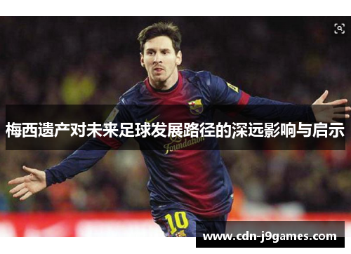 梅西遗产对未来足球发展路径的深远影响与启示 梅西遗产对未来足球发展路径的深远影响与启示