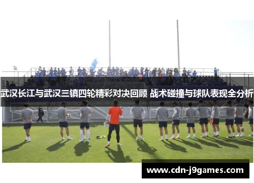 武汉长江与武汉三镇四轮精彩对决回顾 战术碰撞与球队表现全分析
