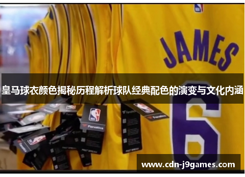 皇马球衣颜色揭秘历程解析球队经典配色的演变与文化内涵 皇马球衣颜色揭秘历程解析球队经典配色的演变与文化内涵