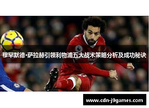 穆罕默德·萨拉赫引领利物浦五大战术策略分析及成功秘诀 穆罕默德·萨拉赫引领利物浦五大战术策略分析及成功秘诀