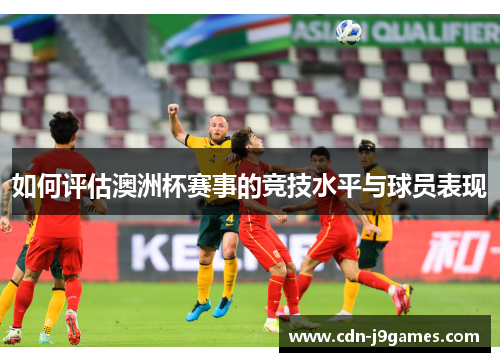 如何评估澳洲杯赛事的竞技水平与球员表现 如何评估澳洲杯赛事的竞技水平与球员表现