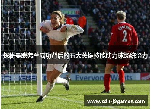 探秘曼联弗兰成功背后的五大关键技能助力球场统治力 探秘曼联弗兰成功背后的五大关键技能助力球场统治力