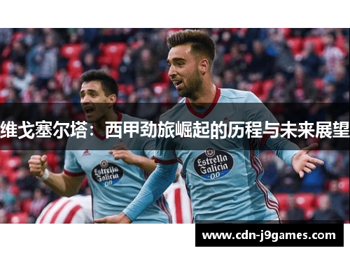 维戈塞尔塔:西甲劲旅崛起的历程与未来展望 维戈塞尔塔:西甲劲旅崛起的历程与未来展望