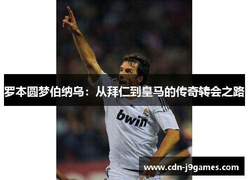 罗本圆梦伯纳乌:从拜仁到皇马的传奇转会之路 罗本圆梦伯纳乌:从拜仁到皇马的传奇转会之路