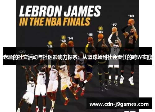 老詹的社交活动与社区影响力探索：从篮球场到社会责任的跨界实践
