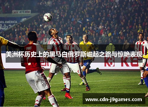 美洲杯历史上的黑马白俄罗斯崛起之路与惊艳表现 美洲杯历史上的黑马白俄罗斯崛起之路与惊艳表现