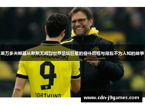 莱万多夫斯基从默默无闻到世界足坛巨星的奋斗历程与背后不为人知的故事