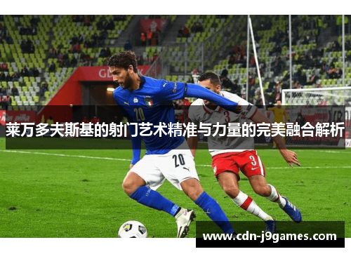 莱万多夫斯基的射门艺术精准与力量的完美融合解析