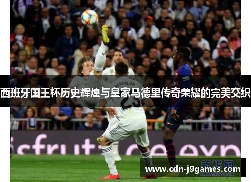 西班牙国王杯历史辉煌与皇家马德里传奇荣耀的完美交织
