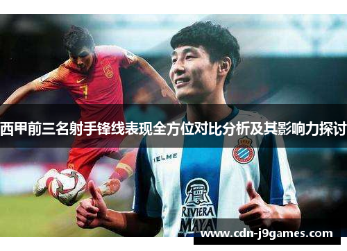 西甲前三名射手锋线表现全方位对比分析及其影响力探讨