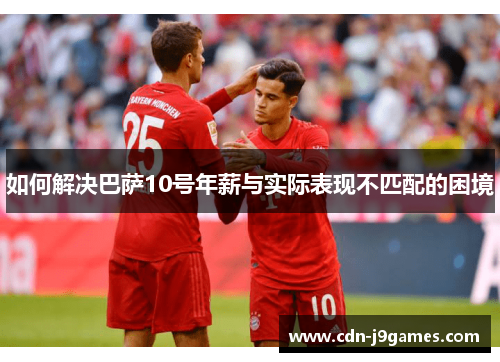 如何解决巴萨10号年薪与实际表现不匹配的困境