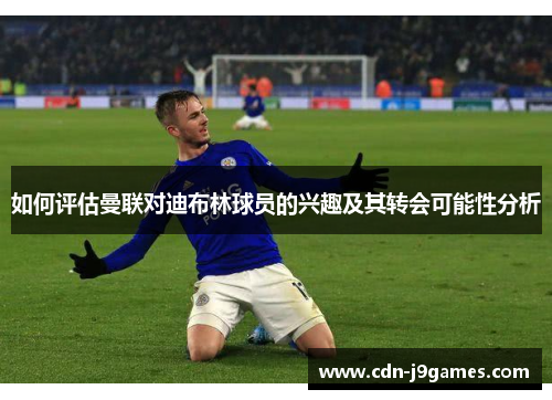 如何评估曼联对迪布林球员的兴趣及其转会可能性分析