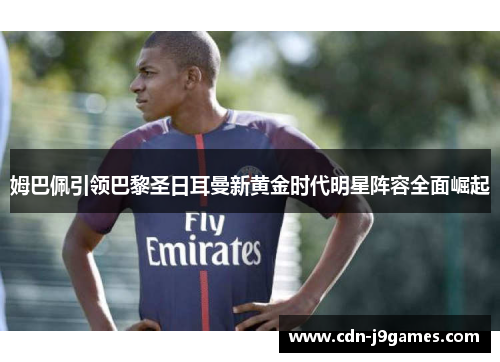 姆巴佩引领巴黎圣日耳曼新黄金时代明星阵容全面崛起