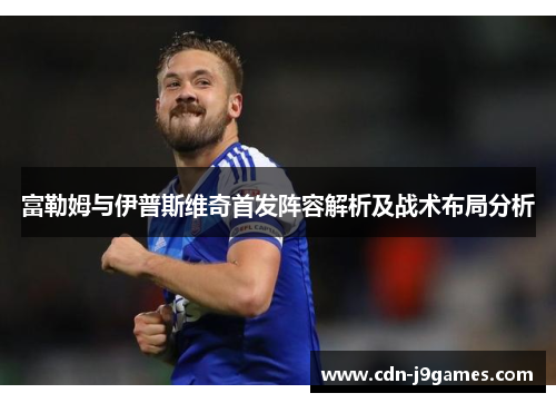 富勒姆与伊普斯维奇首发阵容解析及战术布局分析