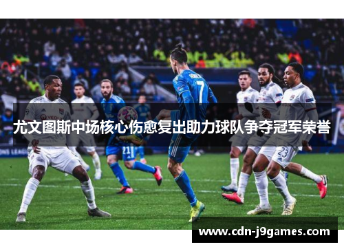 尤文图斯中场核心伤愈复出助力球队争夺冠军荣誉