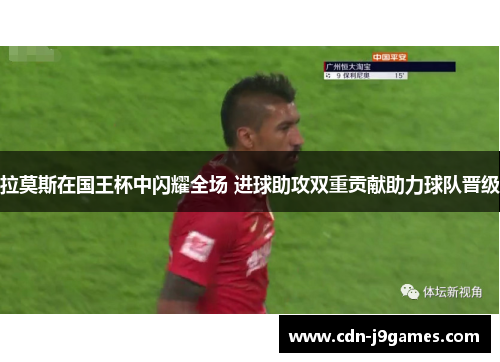 拉莫斯在国王杯中闪耀全场 进球助攻双重贡献助力球队晋级