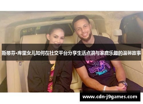 斯蒂芬·库里女儿如何在社交平台分享生活点滴与家庭乐趣的温馨故事