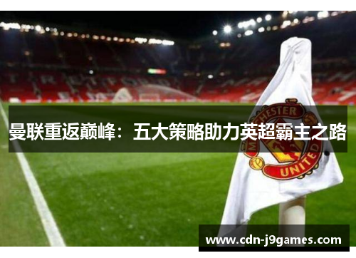 曼联重返巅峰：五大策略助力英超霸主之路