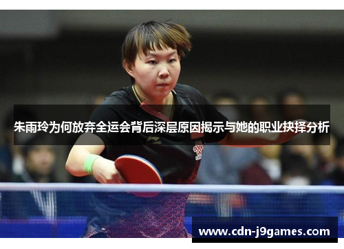 朱雨玲为何放弃全运会背后深层原因揭示与她的职业抉择分析