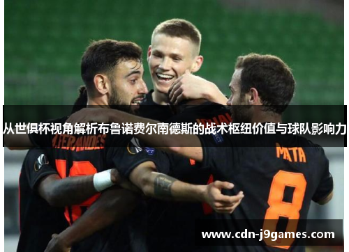 从世俱杯视角解析布鲁诺费尔南德斯的战术枢纽价值与球队影响力