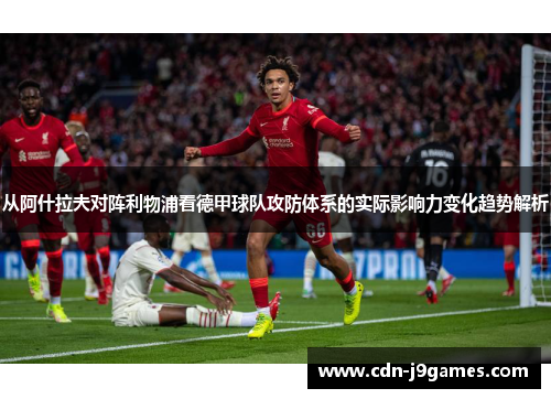 从阿什拉夫对阵利物浦看德甲球队攻防体系的实际影响力变化趋势解析