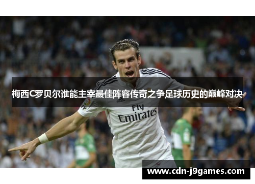 梅西C罗贝尔谁能主宰最佳阵容传奇之争足球历史的巅峰对决